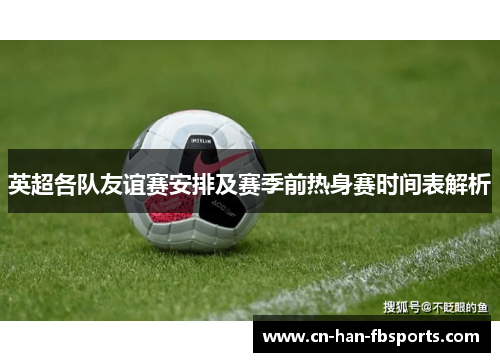 英超各队友谊赛安排及赛季前热身赛时间表解析