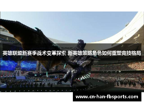 英雄联盟新赛季战术变革探索 新英雄策略角色如何重塑竞技格局