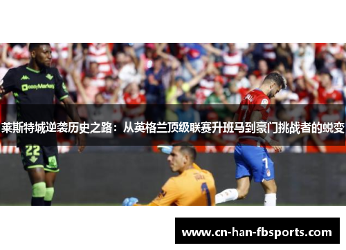 莱斯特城逆袭历史之路：从英格兰顶级联赛升班马到豪门挑战者的蜕变