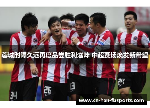 蓉城时隔久远再度品尝胜利滋味 中超赛场焕发新希望
