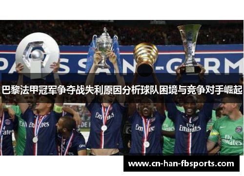 巴黎法甲冠军争夺战失利原因分析球队困境与竞争对手崛起
