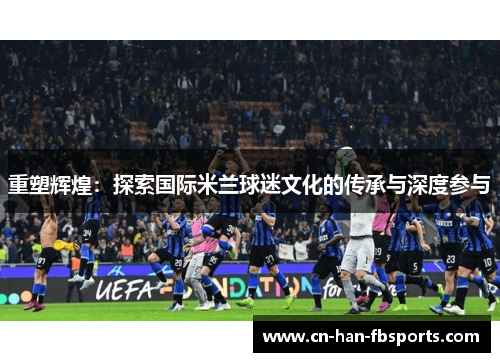 重塑辉煌：探索国际米兰球迷文化的传承与深度参与