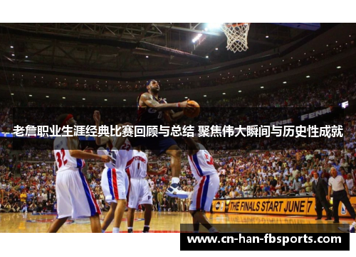 老詹职业生涯经典比赛回顾与总结 聚焦伟大瞬间与历史性成就