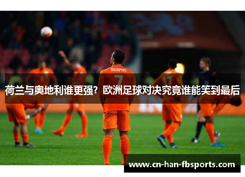荷兰与奥地利谁更强？欧洲足球对决究竟谁能笑到最后