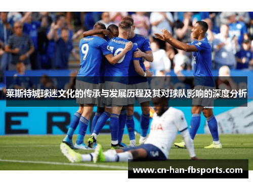 莱斯特城球迷文化的传承与发展历程及其对球队影响的深度分析