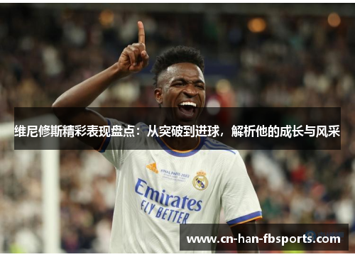 维尼修斯精彩表现盘点：从突破到进球，解析他的成长与风采
