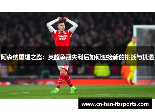 阿森纳重建之路：英超争冠失利后如何迎接新的挑战与机遇