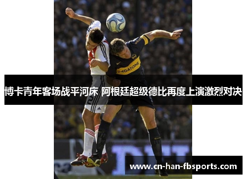 博卡青年客场战平河床 阿根廷超级德比再度上演激烈对决 博卡青年客场战平河床 阿根廷超级德比再度上演激烈对决