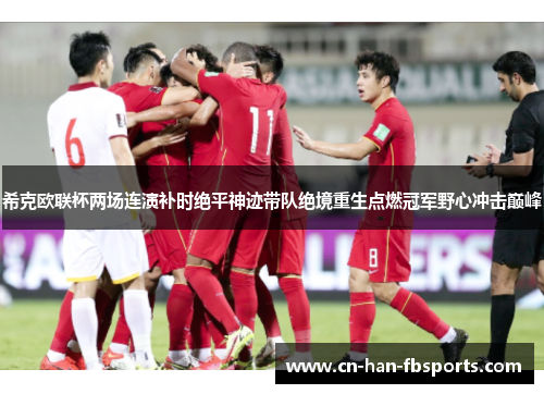 希克欧联杯两场连演补时绝平神迹带队绝境重生点燃冠军野心冲击巅峰