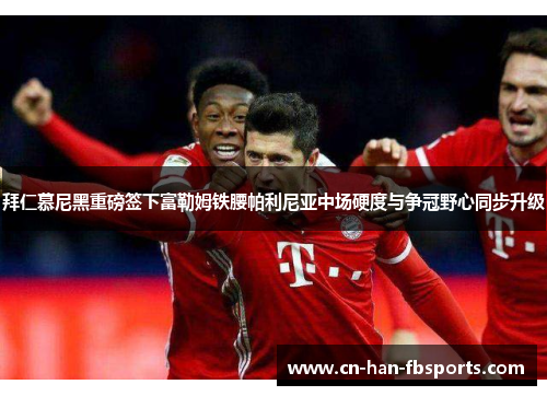 拜仁慕尼黑重磅签下富勒姆铁腰帕利尼亚中场硬度与争冠野心同步升级