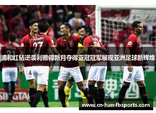 浦和红钻逆袭利雅得新月夺得亚冠冠军展现亚洲足球新辉煌