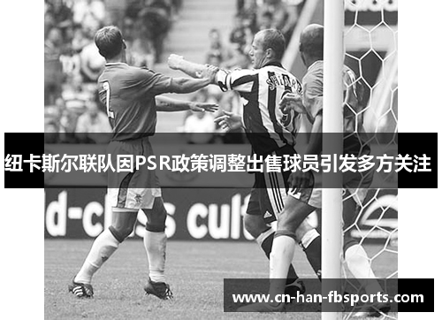纽卡斯尔联队因PSR政策调整出售球员引发多方关注 