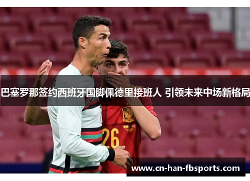 巴塞罗那签约西班牙国脚佩德里接班人 引领未来中场新格局
