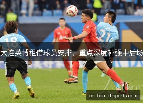 大连英博租借球员安排，重点深度补强中后场